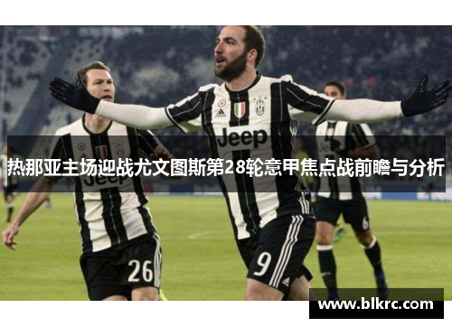 热那亚主场迎战尤文图斯第28轮意甲焦点战前瞻与分析