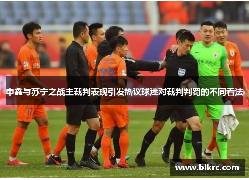 申鑫与苏宁之战主裁判表现引发热议球迷对裁判判罚的不同看法